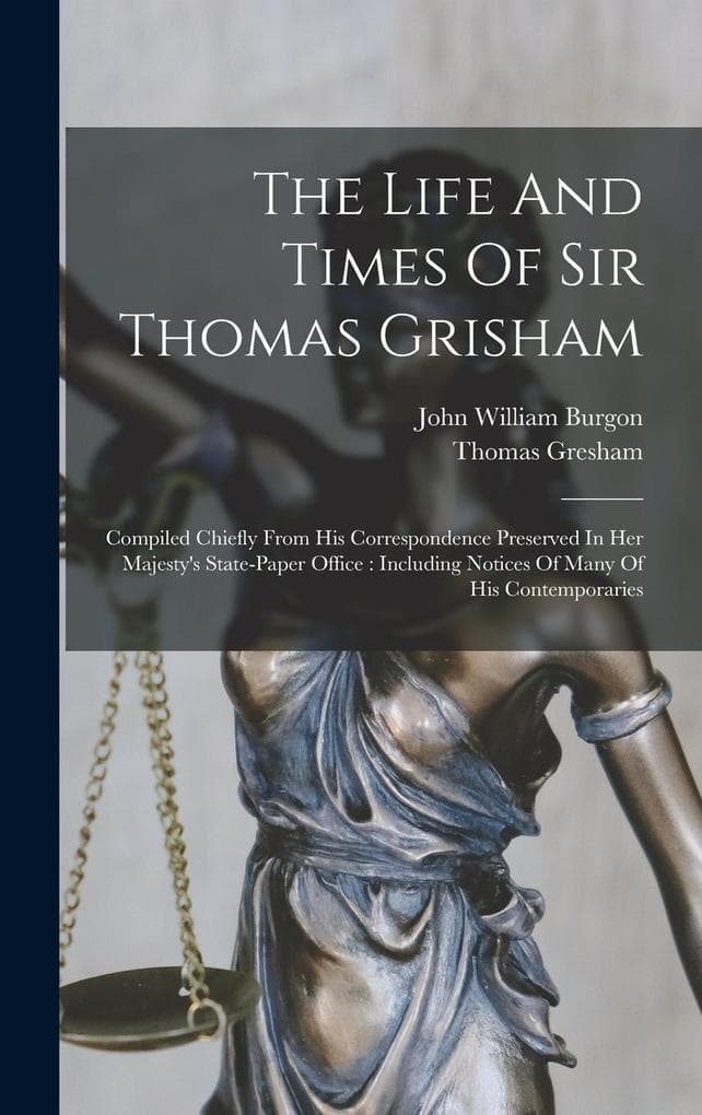 The Life And Times Of Sir Thomas Grisham: Compiled Chiefly From His Correspondence Preserved In Her Majesty's State-paper Office: Including Notices Of Many Of His Contemporaries