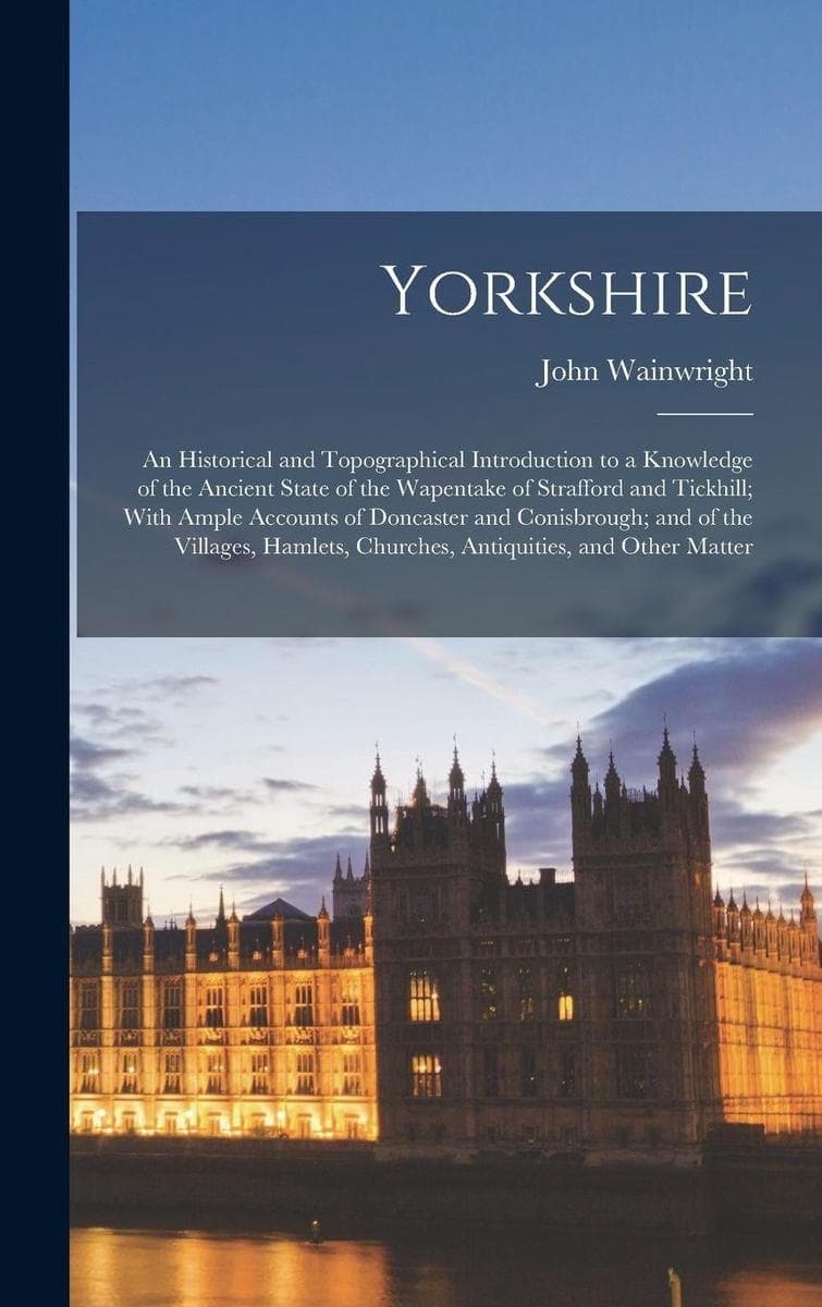 Yorkshire: An Historical and Topographical Introduction to a Knowledge of the Ancient State of the Wapentake of Strafford and Tickhill; With Ample Accounts of Doncaster and Conisbrough; and of the Villages, Hamlets, Churches, Antiquities, and Other Matter