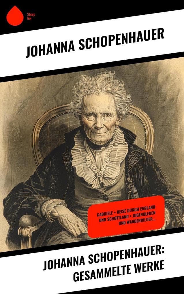 Johanna Schopenhauer: Gesammelte Werke: Gabriele + Reise durch England und Schottland + Jugendleben und Wanderbilder...
