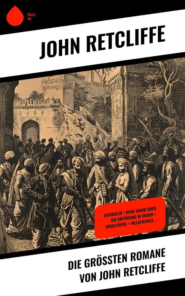 Die größten Romane von John Retcliffe: Garibaldi + Nena Sahib oder Die Empörung in Indien + Sebastopol + Villafranca...