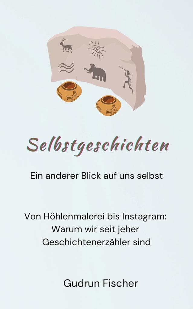 Selbstgeschichten: Ein anderer Blick auf uns selbst: Von Höhlenmalerei bis Instagram: Warum wir seit jeher Geschichtenerzähler sind