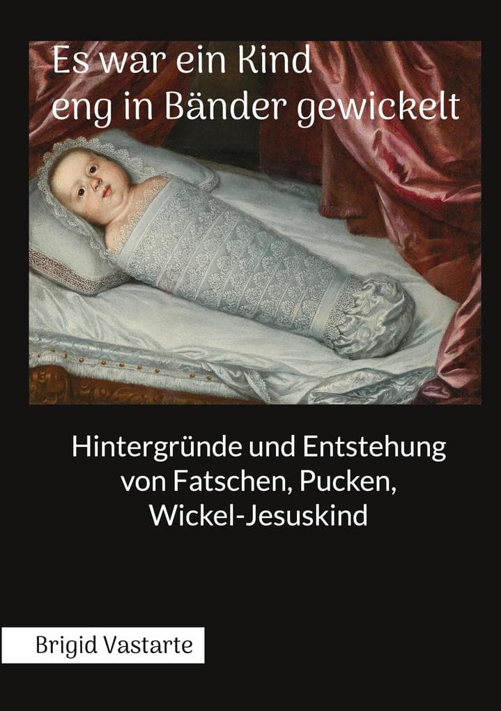 Es war ein Kind eng in Bänder gewickelt: Hintergründe und Entstehung von Fatschen, Pucken, Wickel-Jesuskind