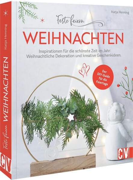 Feste feiern - Weihnachten: Inspirationen für die schönste Zeit im Jahr: Weihnachtliche Dekoration und kreative Geschenkideen. Der DIY-Guide für die Feiertage