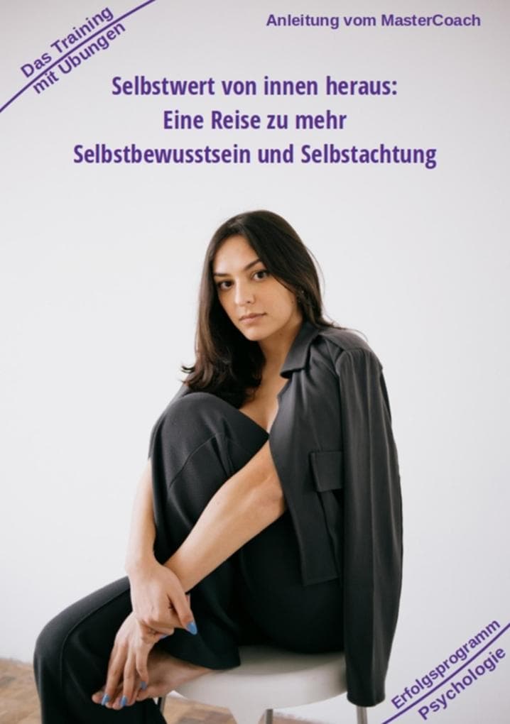 Selbstwert von innen heraus - ergibt mehr Selbstbewusstsein: Eine Reise zu mehr Selbstbewusstsein und Selbstachtung - Mit Training und Übungen