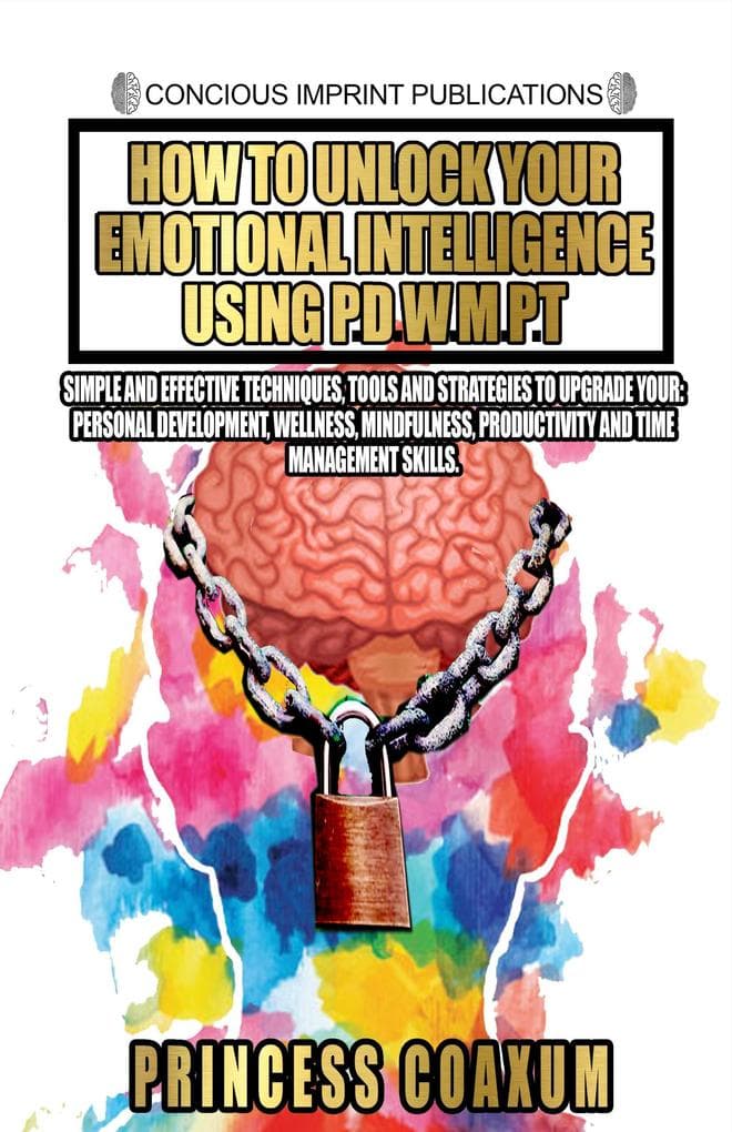 How to Unlock Your Emotional Intelligent Using P.D.W.M.P.T.: Simple and effective techniques, tools and strategies to upgrade your: Personal Development, Wellness, Mindfulness, Productivity and Time Management Skills.