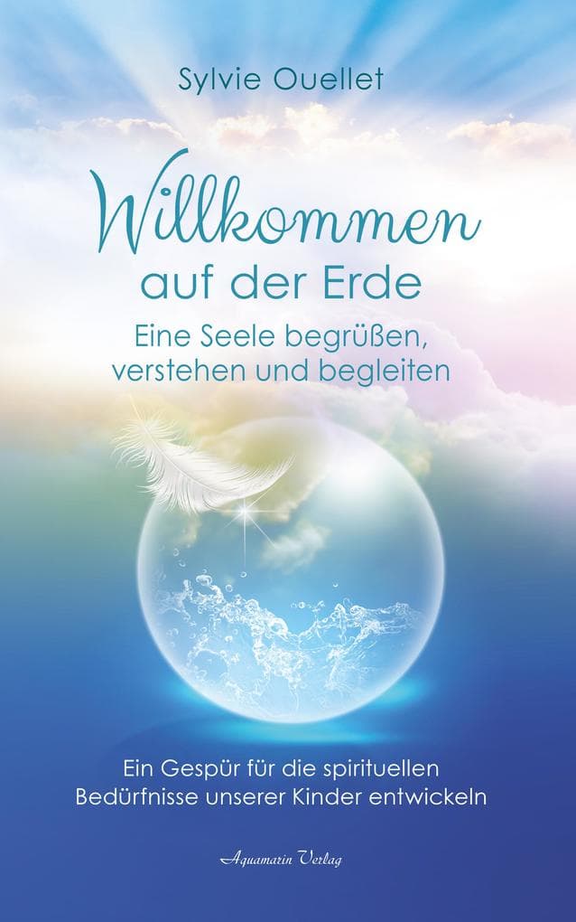 Willkommen auf der Erde - Eine Seele begrüßen, verstehen und begleiten: Ein Gespür für die spirituellen Bedürfnisse unserer Kinder entwickeln