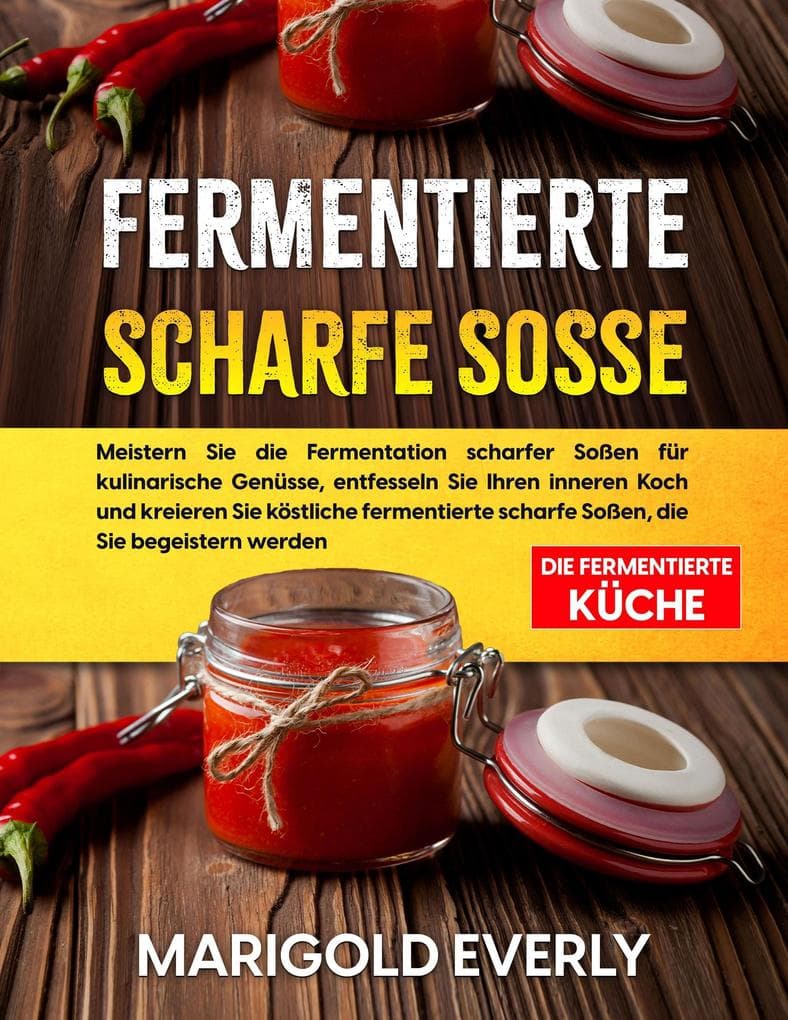 Fermentierte Scharfe Sosse: Die Fermentierte Küche - Meistern Sie die Fermentation scharfer Soßen für kulinarische Genüsse, entfesseln Sie Ihren inneren Koch und kreieren