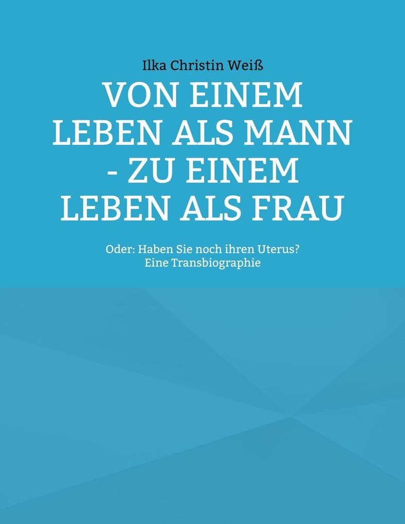 Von einem Leben als Mann - zu einem Leben als Frau: Oder: Haben Sie noch ihren Uterus?