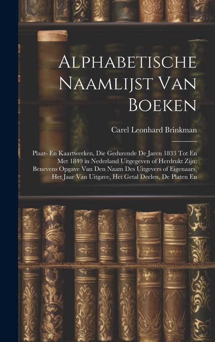 Alphabetische Naamlijst Van Boeken: Plaat- En Kaartwerken, Die Gedurende De Jaren 1833 Tot En Met 1849 in Nederland Uitgegeven of Herdrukt Zijn; Benevens Opgave Van Den Naam Des Uitgevers of Eigenaars, Het Jaar Van Uitgave, Het Getal Deelen, De Platen En
