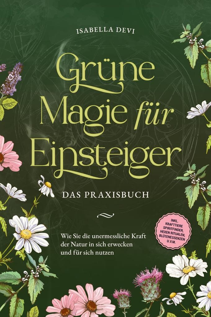 Grüne Magie für Einsteiger - Das Praxisbuch: Wie Sie die unermessliche Kraft der Natur in sich erwecken und für sich nutzen | inkl. Krafttiere Spiritfinder, Hexen Ritualen, Blütenessenzen u.v.m.