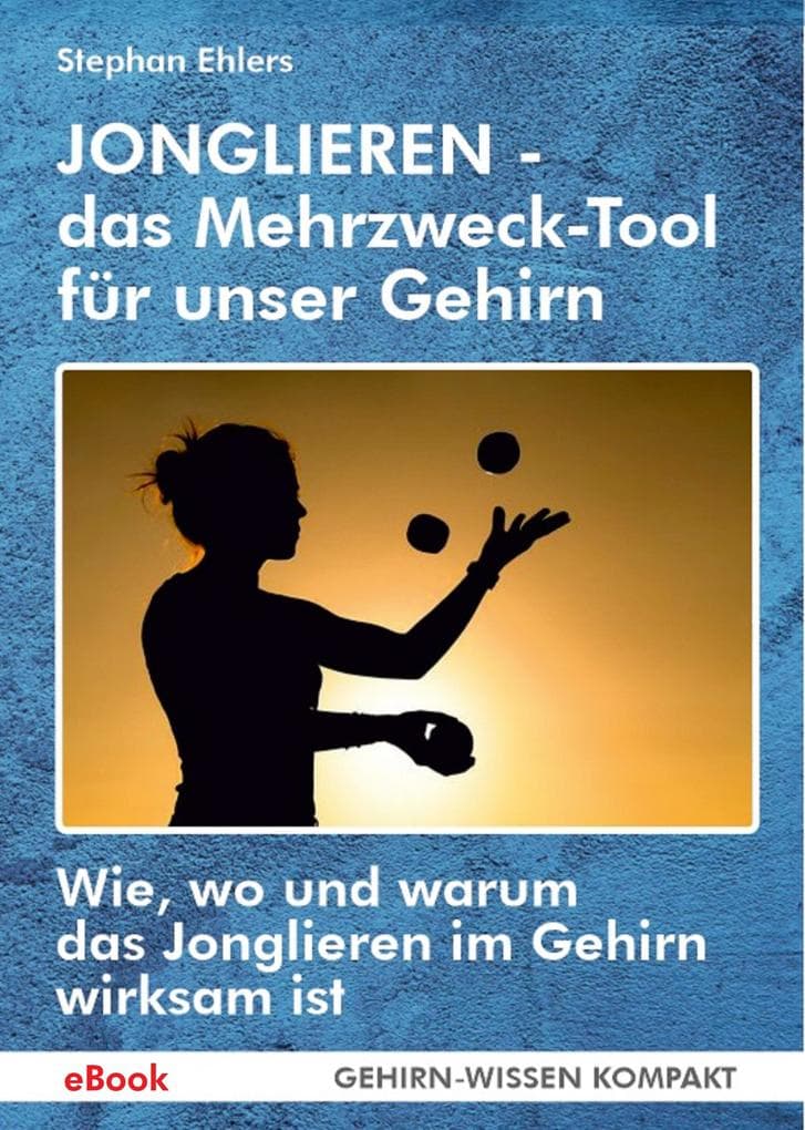 JONGLIEREN - das Mehrzweck-Tool für unser Gehirn (eBook): Wie, wo und warum das Jonglieren im Gehirn wirksam ist