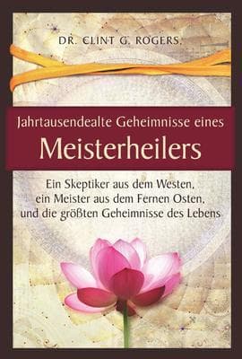 Jahrtausendealte Geheimnisse eines Meisterheilers: Ein Skeptiker aus dem Westen, ein Meister aus dem Fernen Osten, und die größten Geheimnisse des Lebens