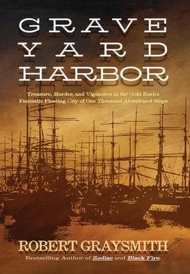 Graveyard Harbor: Treasure, Murder, and Vigilantes in the Gold Rush's Fantastic Floating City of One Thousand Abandoned Ships