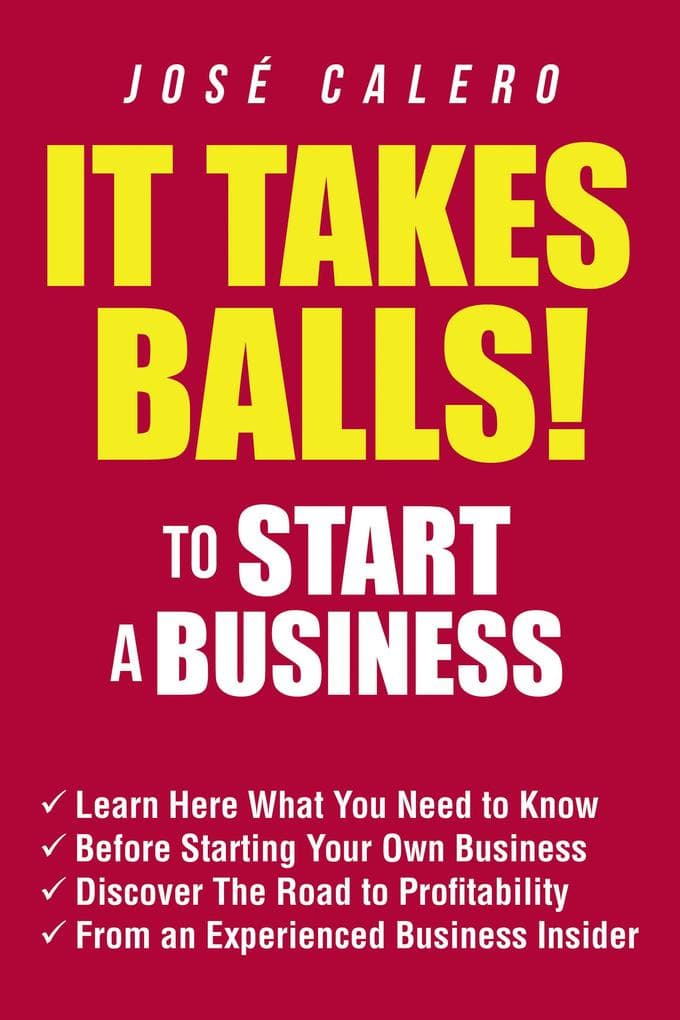 It Takes Balls! to Start a Business: Learn Here What You Need to Know Before Starting Your Own Business and Discover the Road to Profitability from an Experienced Business Insider