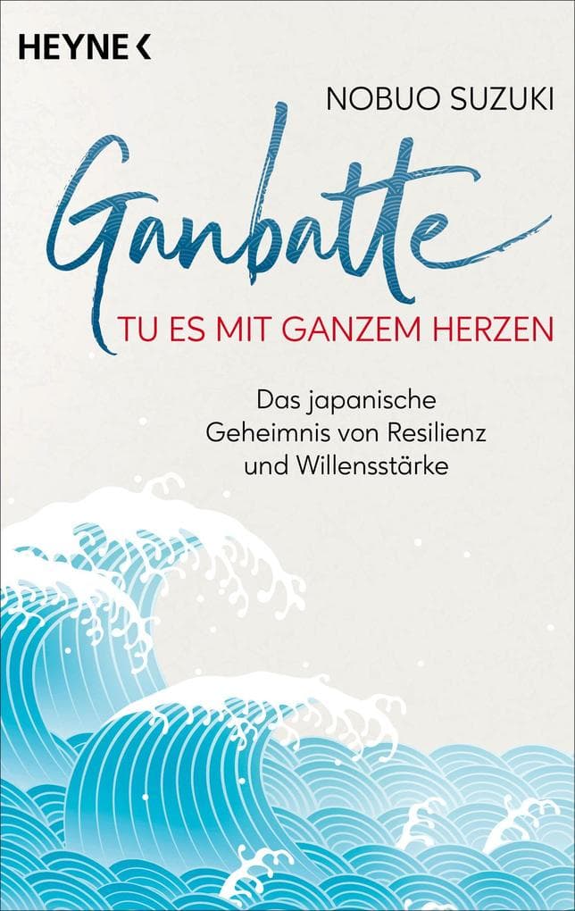 Ganbatte - Tu es mit ganzem Herzen: Das japanische Geheimnis von Resilienz und Willensstärke