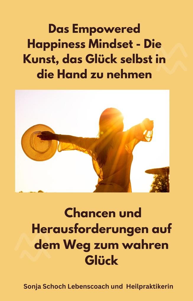 Das Empowered Happiness Mindset - Die Kunst, das Glück selbst in die Hand zu nehmen: Chancen und Herausforderungen auf dem Weg zum wahren Glück