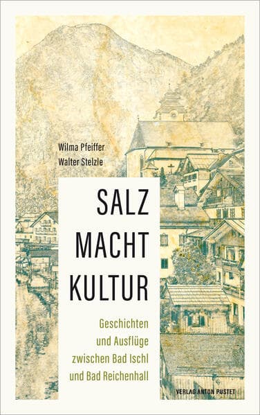 SALZ MACHT KULTUR: Geschichten und Ausflüge zwischen Bad Ischl und Bad Reichenhall: auf den Spuren des "weißen Goldes"