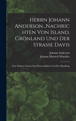 Herrn Johann Anderson...Nachrichten Von Island, Grönland Und Der Strasse Davis: Zum Wahren Nutzen Der Wissenschaften Und Der Handlung
