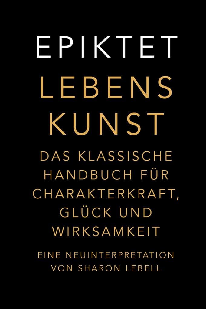Lebenskunst: Das klassische Handbuch für Charakterkraft, Glück und Wirksamkeit. Eine Neuinterpretation von Sharon Lebell - Epiktet: The Art of Living deutsche Ausgabe