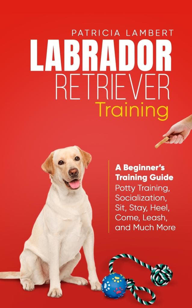 Labrador Retriever Training: A Beginner's Training Guide - Potty Training, Socialization, Sit, Stay, Heel, Come, Leash, and Much More (Smart Dog Training, #2)