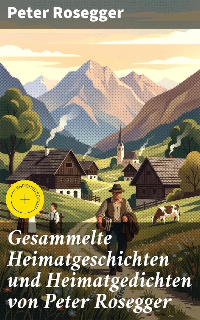 Gesammelte Heimatgeschichten und Heimatgedichten von Peter Rosegger: Bereicherte Ausgabe. Einblicke ins ländliche Leben des 19. Jahrhunderts und die Verbundenheit mit der Natur