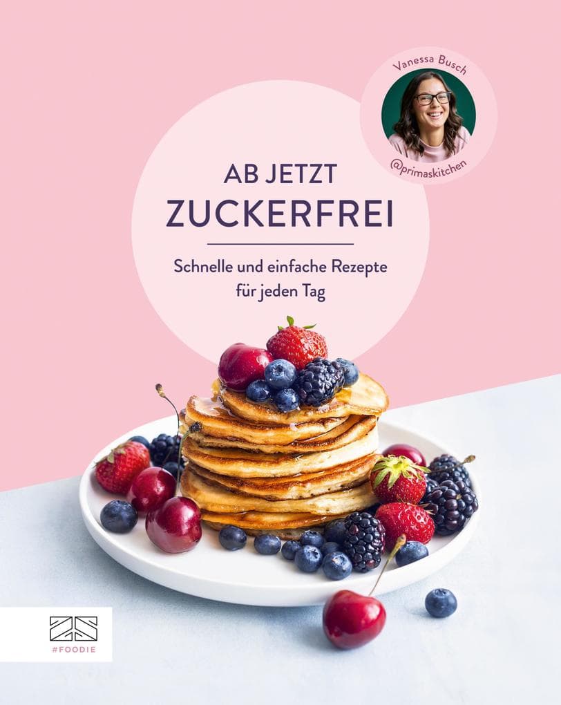 Ab jetzt zuckerfrei: Schnelle und einfache Rezepte für jeden Tag