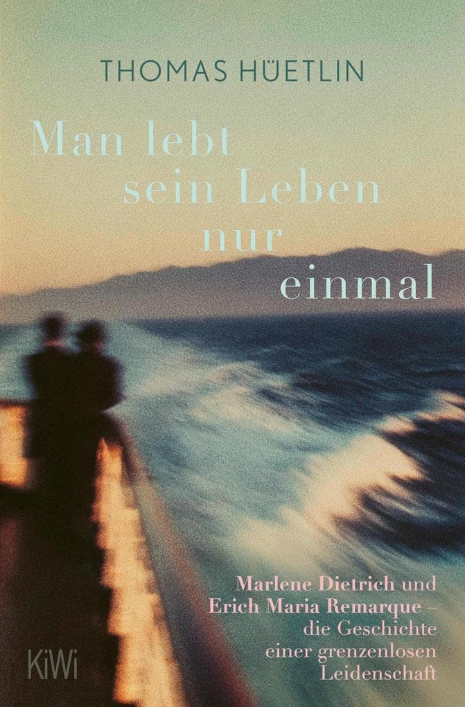 Man lebt sein Leben nur einmal: Marlene Dietrich und Erich Maria Remarque - die Geschichte einer grenzenlosen Leidenschaft