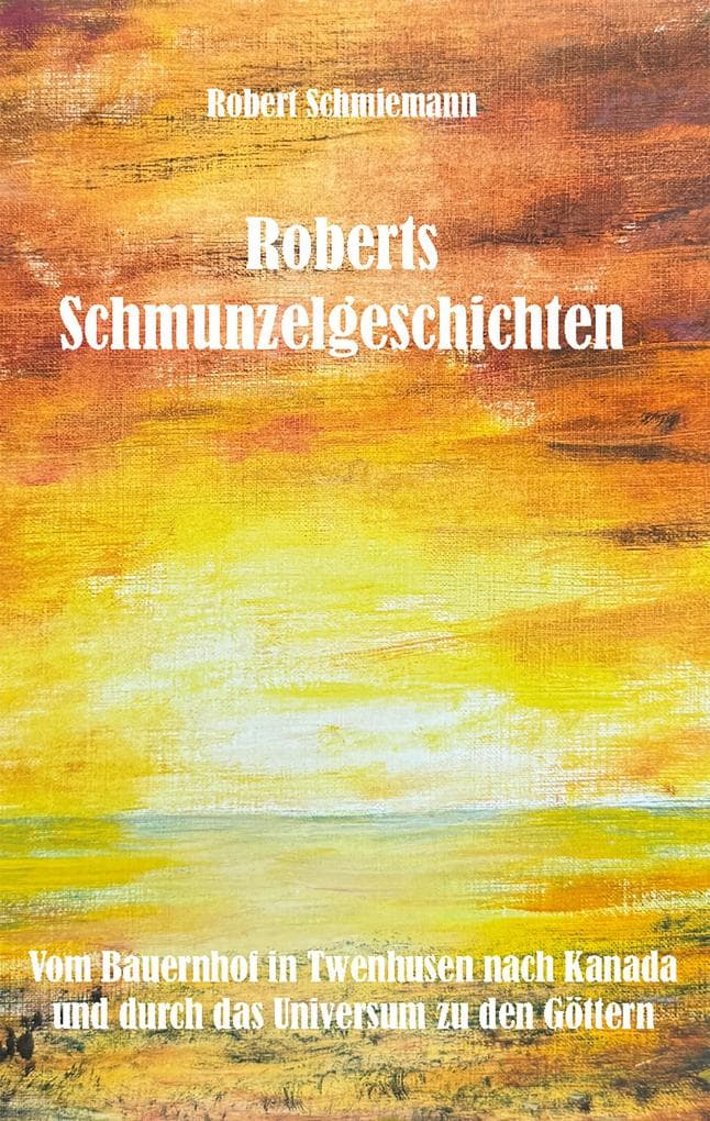 Roberts Schmunzelgeschichten: Vom Bauernhof in Twenhusen nach Kanada und durch das Universum zu den Göttern