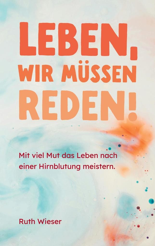 Leben, wir müssen reden!: Mit viel Mut das Leben nach einer Hirnblutung meistern.