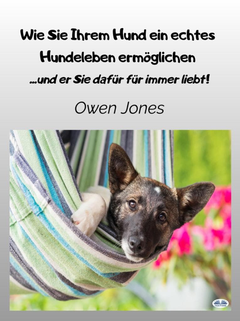 Wie Sie Ihrem Hund Ein Echtes Hundeleben Ermöglichen: ...und Er Sie Dafür Für Immer Liebt!