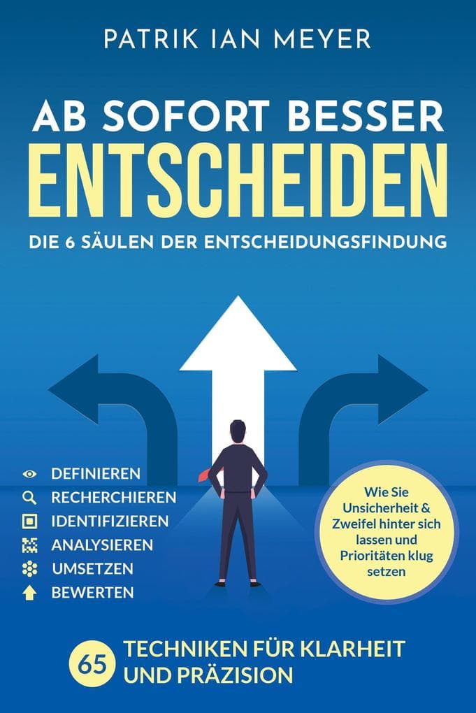 Ab sofort besser entscheiden - Die 6 Säulen der Entscheidungsfindung: 55 Techniken für Klarheit und Präzision. Wie Sie Unsicherheit & Zweifel hinter sich lassen und Prioritäten klug setzen