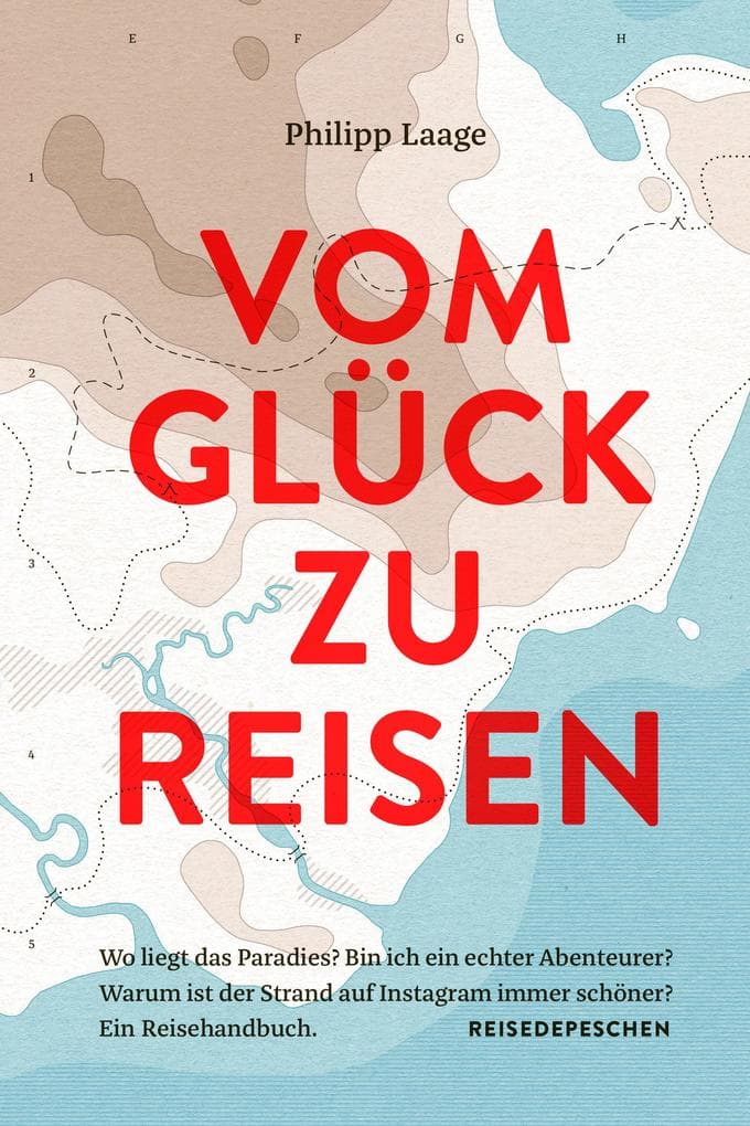 Vom Glück zu reisen - Ein Reisehandbuch: Wo liegt das Paradies? Bin ich ein echter Abenteurer? Warum ist der Strand auf Instagram immer schöner?