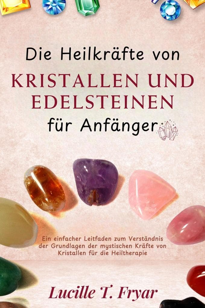 Die Heilkräfte von Kristallen und Edelsteinen für Anfänger: Eine einfache Anleitung zum Verständnis der Grundlagen der mystischen Kräfte von Kristallen für die Heiltherapie