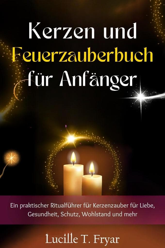Kerzen- und Feuermagie-Zauberbuch für Anfänger: Ein praktischer Ritualführer für Kerzenzauber für Liebe, Gesundheit, Schutz, Wohlstand und mehr