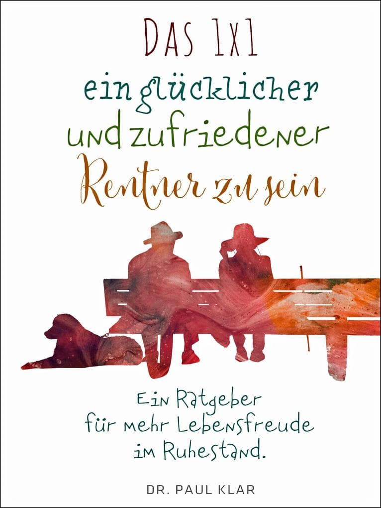 Das 1x1 ein glücklicher und zufriedener Rentner zu sein: Ein Ratgeber für mehr Lebensfreude im Ruhestand