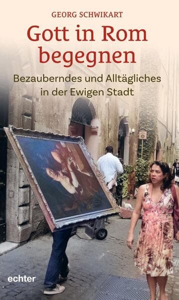 Gott in Rom begegnen: Bezauberndes und Alltägliches in der Ewigen Stadt