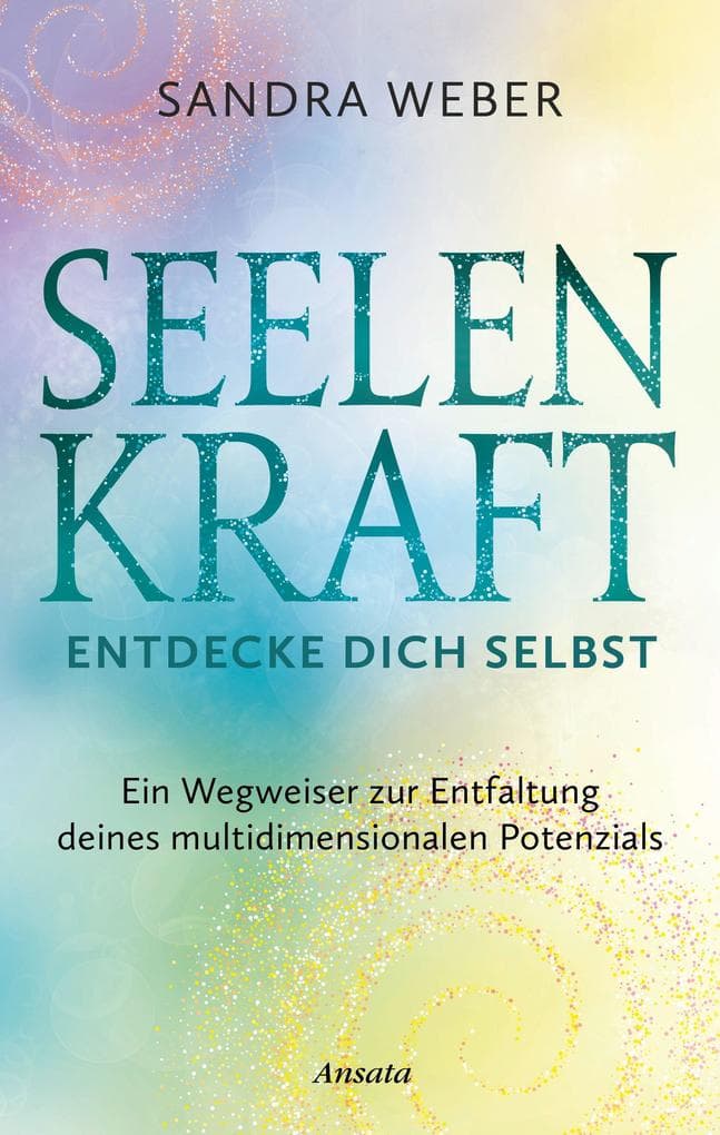 Seelenkraft - Entdecke dich selbst: Ein Wegweiser zur Entfaltung deines multidimensionalen Potenzials