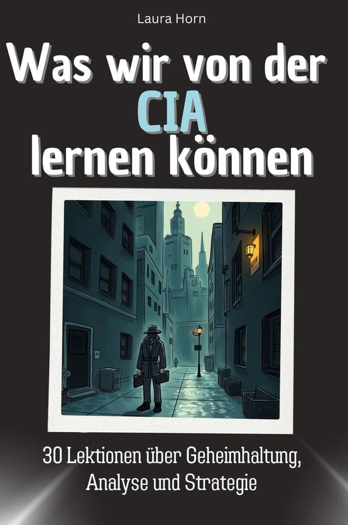 Was wir von der CIA lernen können: 30 Lektionen über Geheimhaltung, Analyse und Strategie