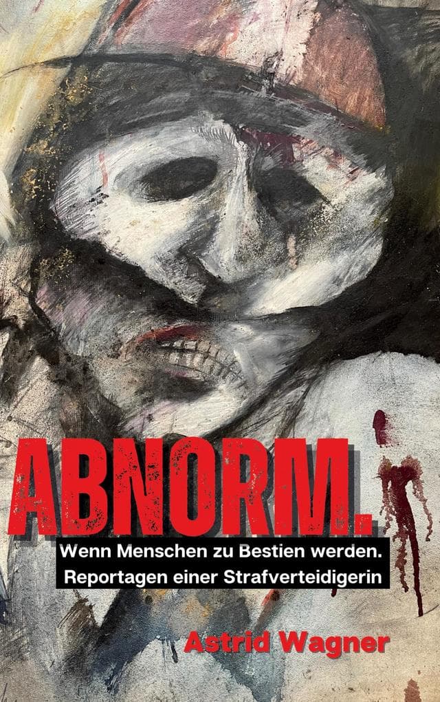 Abnorm.: Wenn Menschen zu Bestien werden. Reportagen einer Strafverteidigerin.