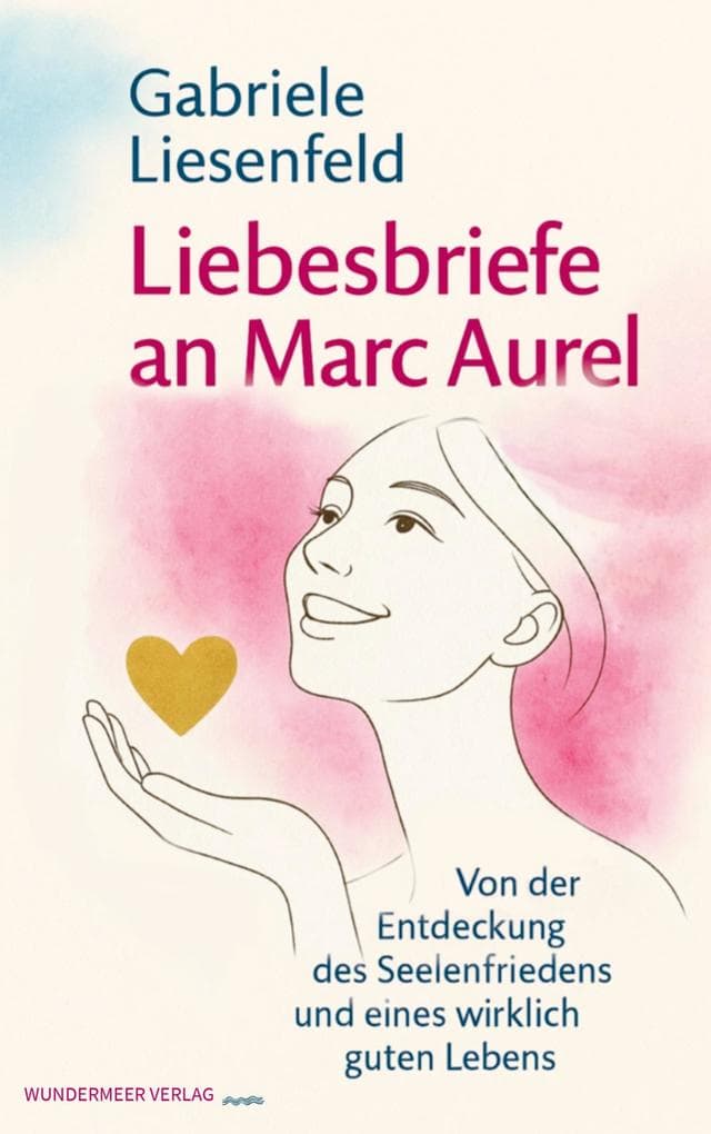 Liebesbriefe an Marc Aurel: Von der Entdeckung des Seelenfriedens und eines wirklich guten Lebens