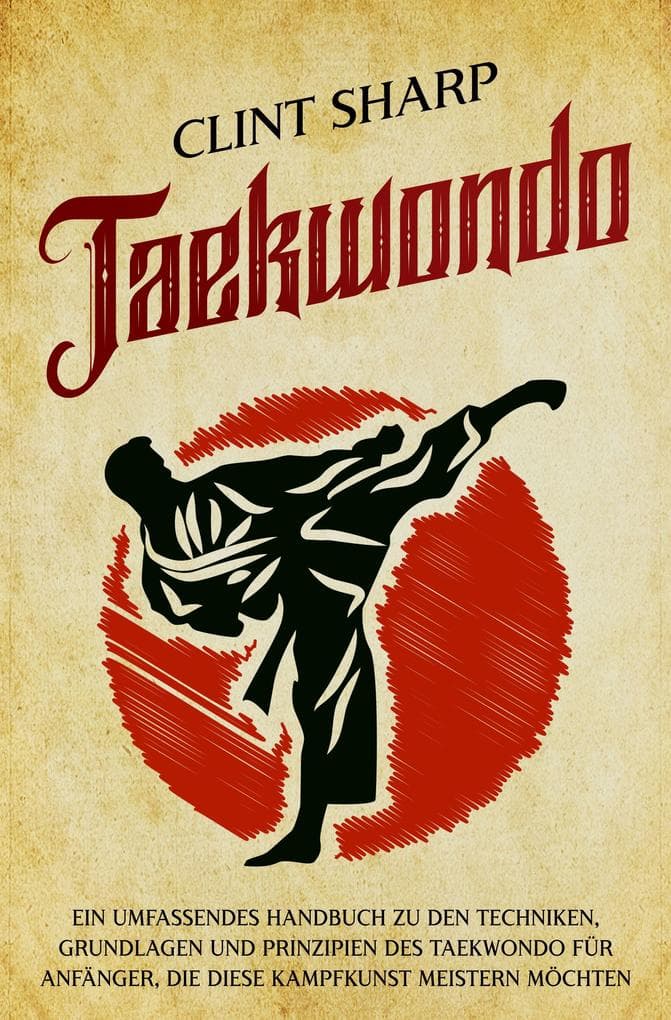 Taekwondo: Ein umfassendes Handbuch zu den Techniken, Grundlagen und Prinzipien des Taekwondo für Anfänger, die diese Kampfkunst meistern möchten