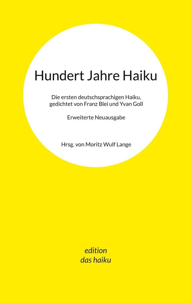 Hundert Jahre Haiku: Die ersten deutschsprachigen Haiku, gedichtet von Franz Blei und Yvan Goll. Erweiterte Neuausgabe.