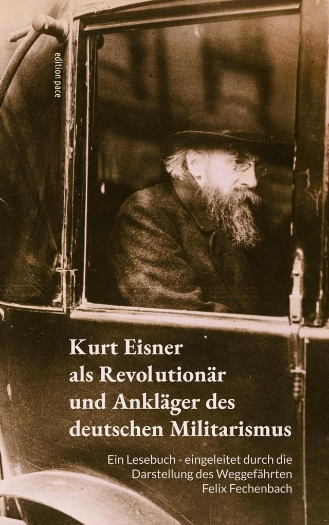 Kurt Eisner als Revolutionär und Ankläger des deutschen Militarismus: Ein Lesebuch - eingeleitet durch die Darstellung des Weggefährten Felix Fechenbach