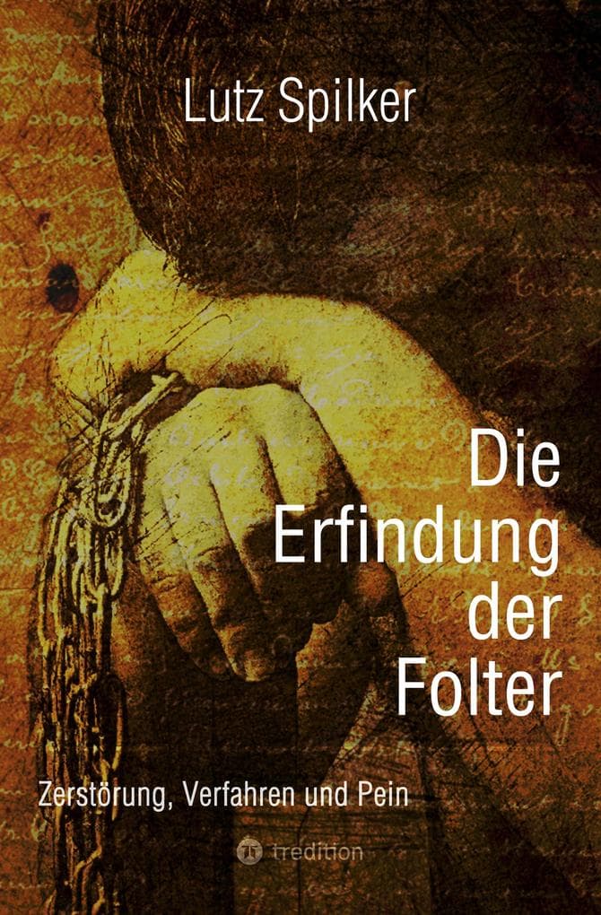 Die Erfindung der Folter: Zerstörung, Verfahren und Pein