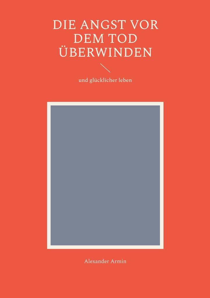 Die Angst vor dem Tod überwinden: und glücklicher leben