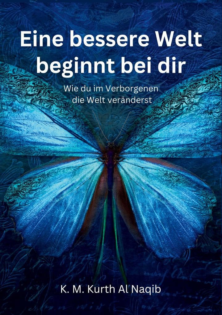 Eine bessere Welt beginnt bei dir - Wie du im Verborgenen die Welt veränderst: Der stille Wandel beginnt in dir - Dein persönlicher Weg zur Transformation