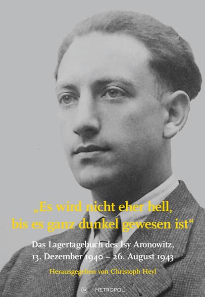 Es wird nicht eher hell, bis es ganz dunkel gewesen ist: Das Lagertagebuch des Isy Aronowitz, 13. Dezember 1940 - 26. August 1943
