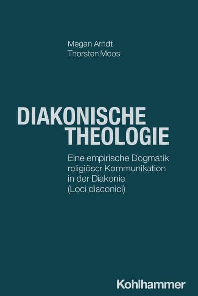 Diakonische Theologie: Eine empirische Dogmatik religiöser Kommunikation in der Diakonie (loci diaconici)