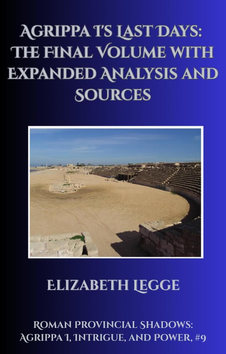 Agrippa I's Last Days: The Final Volume with Expanded Analysis and Sources: Roman Provincial Shadows: Agrippa I, Intrigue, and Power, #9