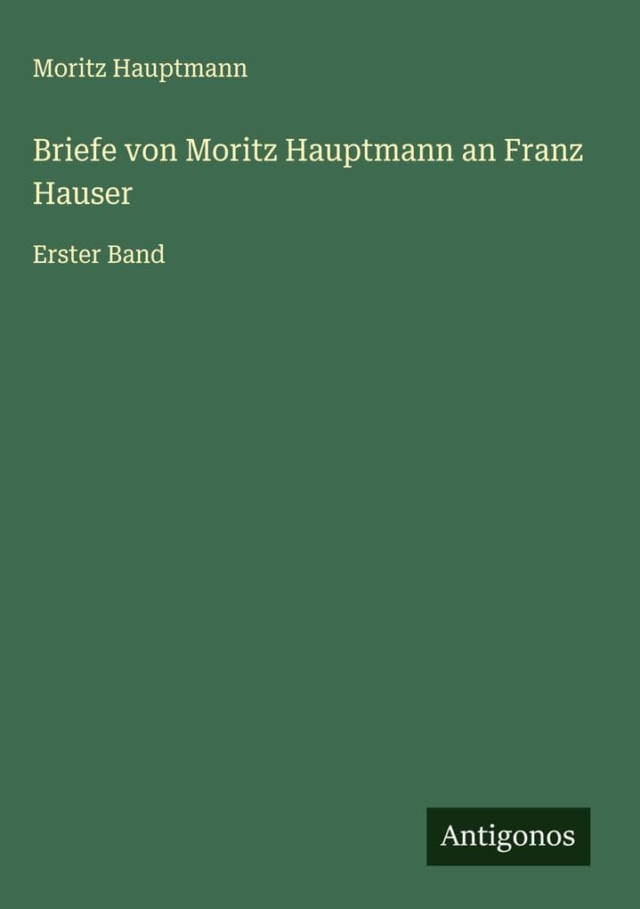 Briefe von Moritz Hauptmann an Franz Hauser: Erster Band